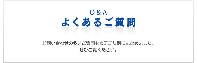 よくあるご質問　お問い合わせの多いご質問をカテゴリ別にまとめました。ぜひご覧ください。