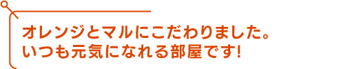 オレンジとマルにこだわりました。いつも元気になれる部屋です！