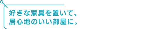 好きな家具を置いて、居心地のいい部屋に。