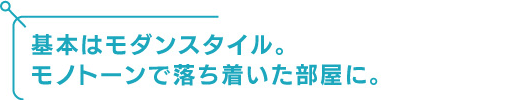 基本はモダンスタイル。モノトーンで落ち着いた部屋に。