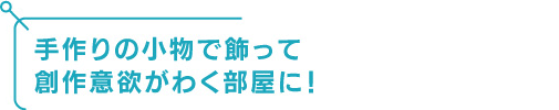 手作りの小物で飾って創作意欲がわく部屋に！