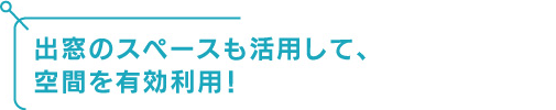 出窓のスペースも活用して空間を有効利用！