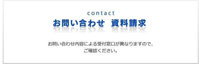 お問い合わせ　資料請求　お問い合わせ内容による受付窓口が異なりますので、ご確認ください。